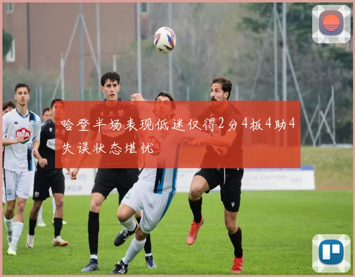 哈登半场表现低迷仅得2分4板4助4失误状态堪忧