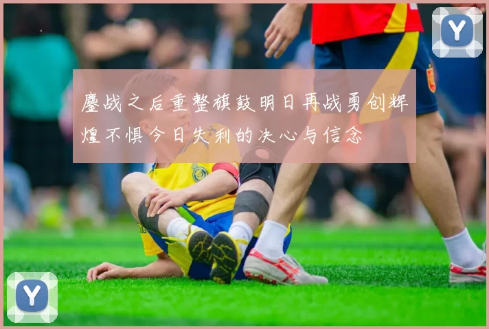 鏖战之后重整旗鼓明日再战勇创辉煌不惧今日失利的决心与信念