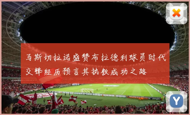 马斯切拉诺盛赞布拉德利球员时代交锋经历预言其执教成功之路