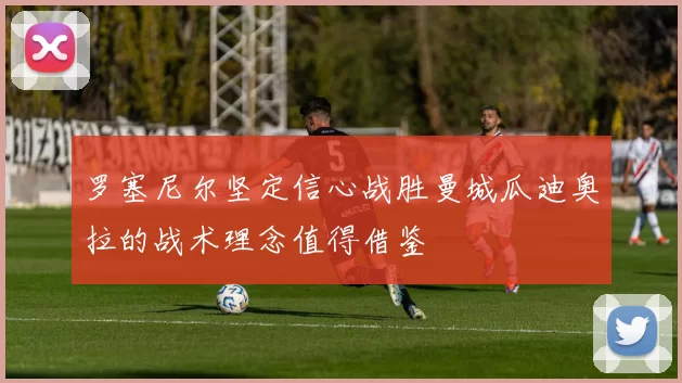 罗塞尼尔坚定信心战胜曼城瓜迪奥拉的战术理念值得借鉴