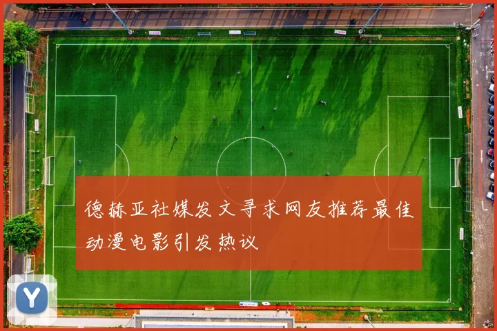 德赫亚社媒发文寻求网友推荐最佳动漫电影引发热议
