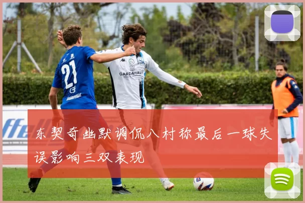东契奇幽默调侃八村称最后一球失误影响三双表现
