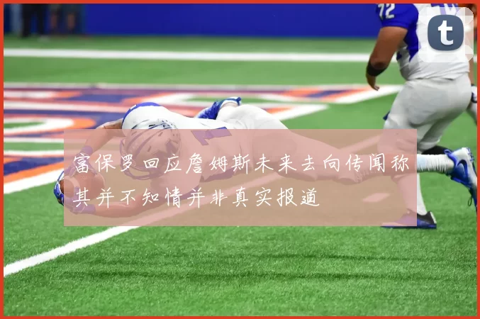 富保罗回应詹姆斯未来去向传闻称其并不知情并非真实报道