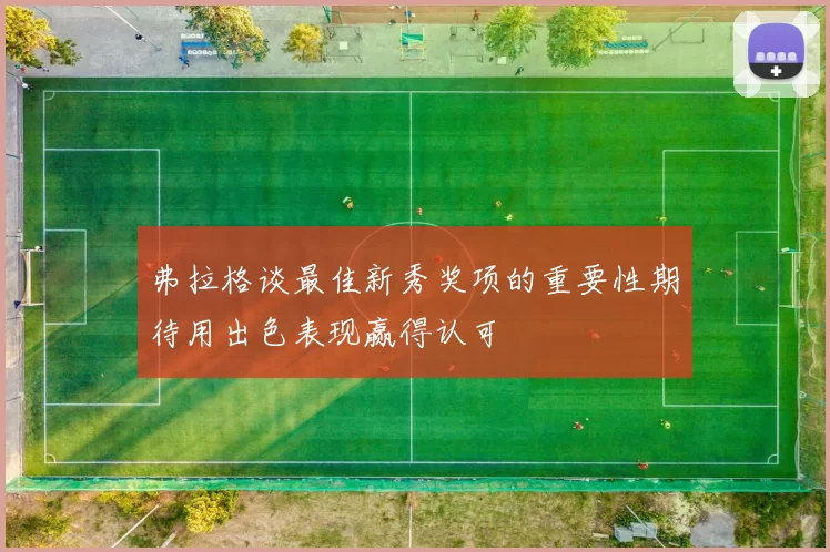 弗拉格谈最佳新秀奖项的重要性期待用出色表现赢得认可