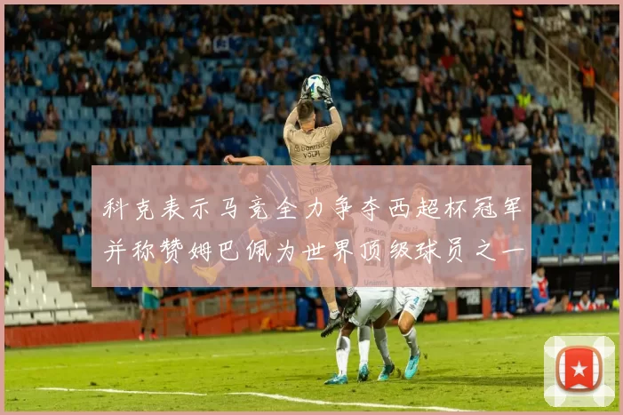 科克表示马竞全力争夺西超杯冠军并称赞姆巴佩为世界顶级球员之一
