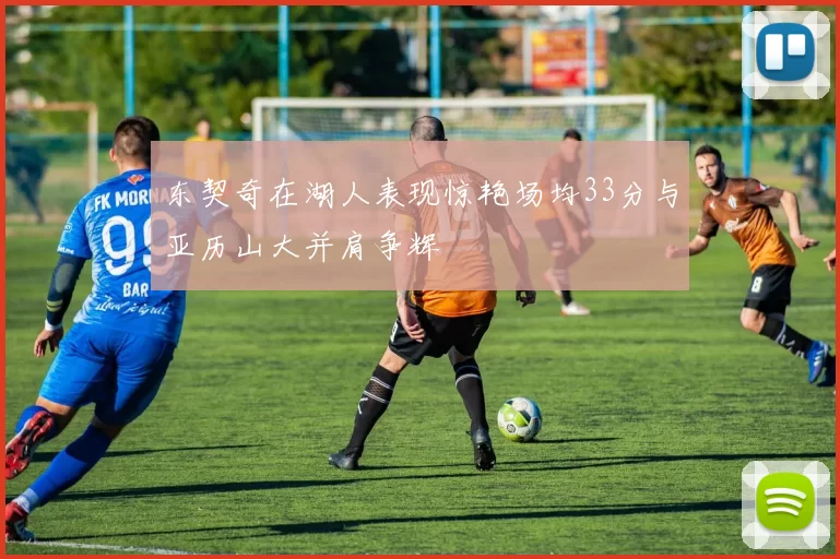 东契奇在湖人表现惊艳场均33分与亚历山大并肩争辉