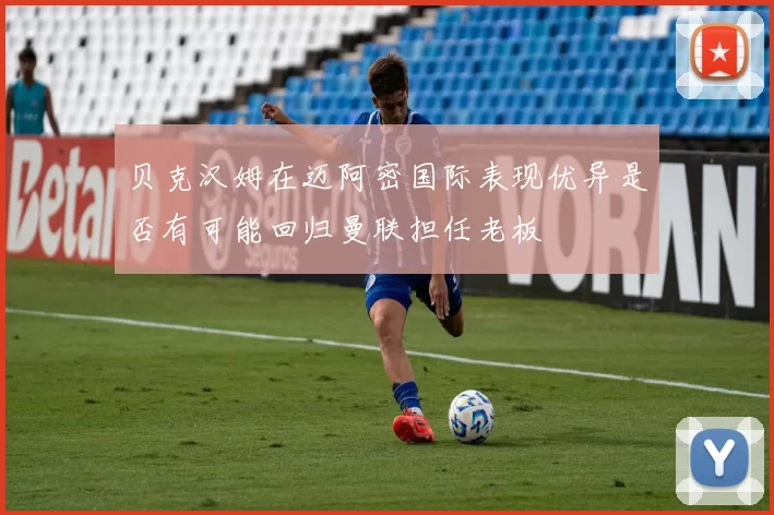 贝克汉姆在迈阿密国际表现优异是否有可能回归曼联担任老板