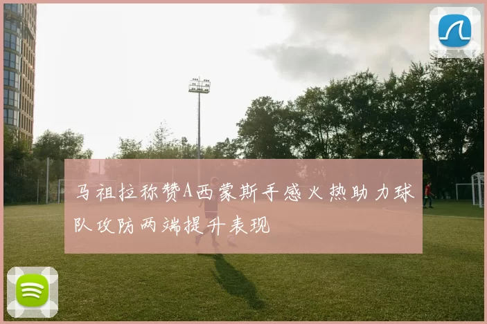 马祖拉称赞A西蒙斯手感火热助力球队攻防两端提升表现
